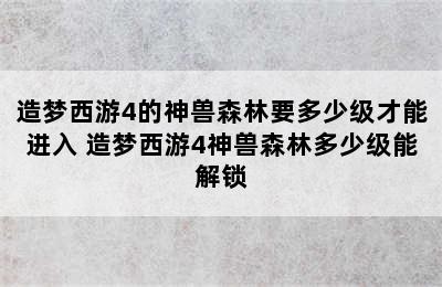 造梦西游4的神兽森林要多少级才能进入 造梦西游4神兽森林多少级能解锁